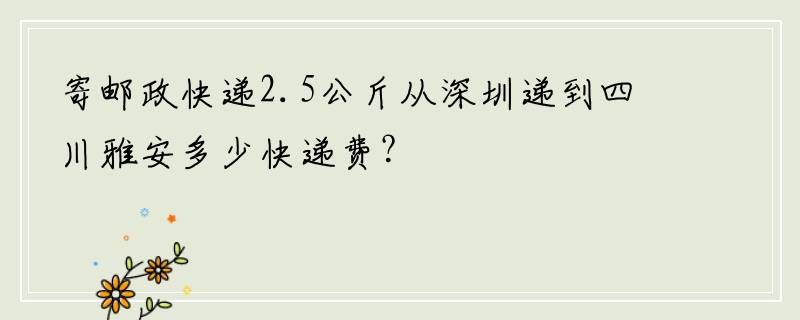 寄邮政快递2.5公斤从深圳递到四川雅安多少快递费？