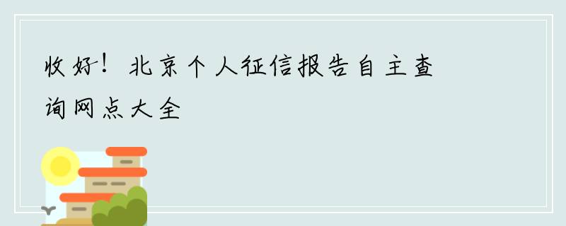 收好！北京个人征信报告自主查询网点大全