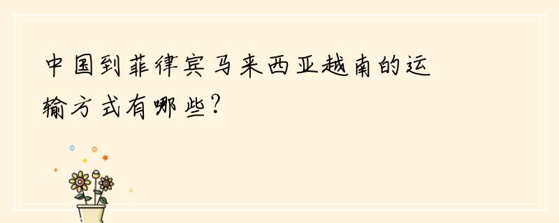 中国到菲律宾马来西亚越南的运输方式有哪些？