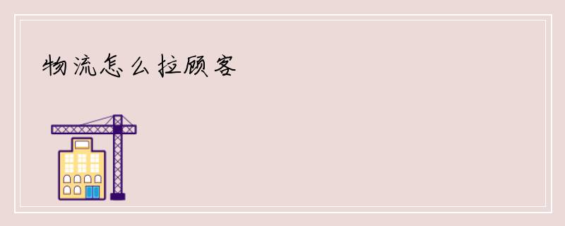 物流怎么拉顾客