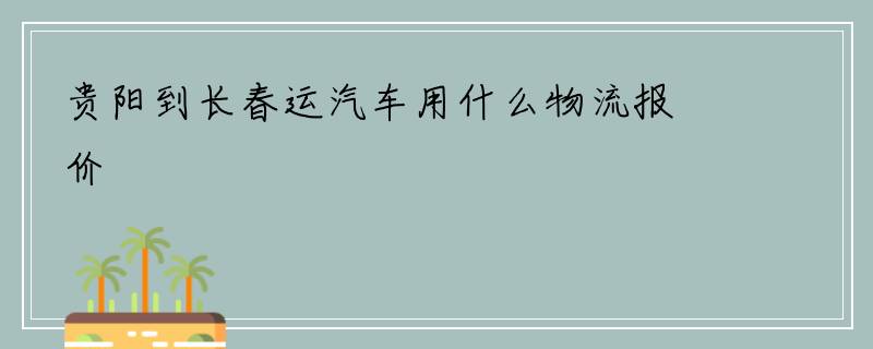 贵阳到长春运汽车用什么物流报价