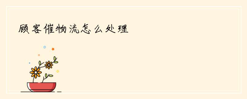 顾客催物流怎么处理