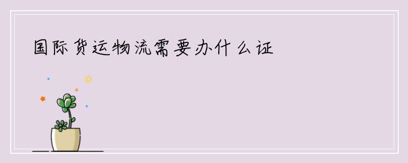 国际货运物流需要办什么证