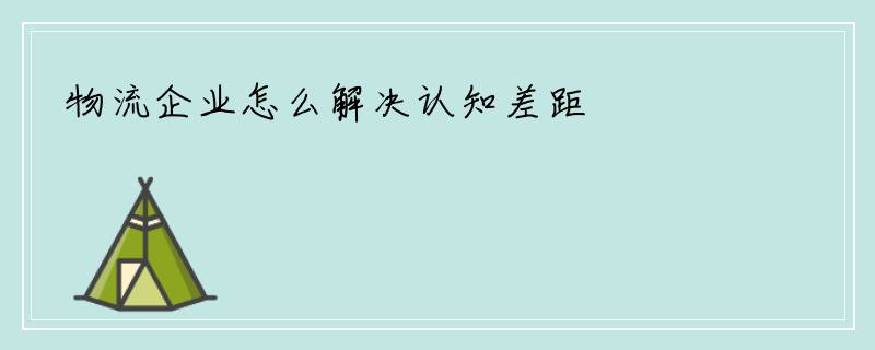 物流企业怎么解决认知差距