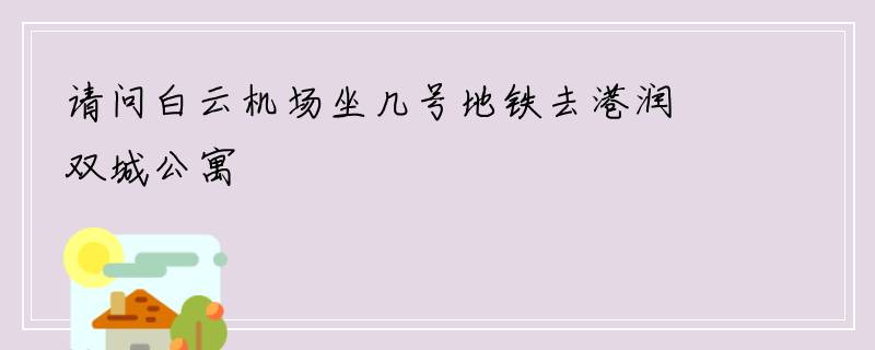 请问白云机场坐几号地铁去港润双城公寓