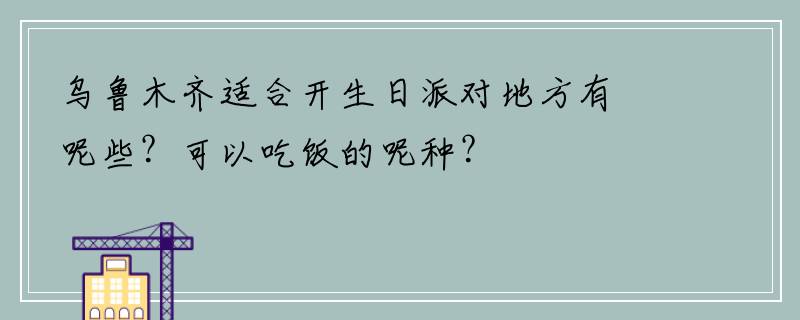 乌鲁木齐适合开生日派对地方有呢些？可以吃饭的呢种？