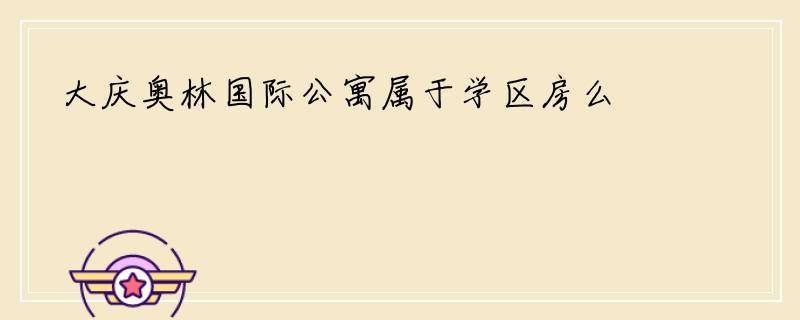 大庆奥林国际公寓属于学区房么