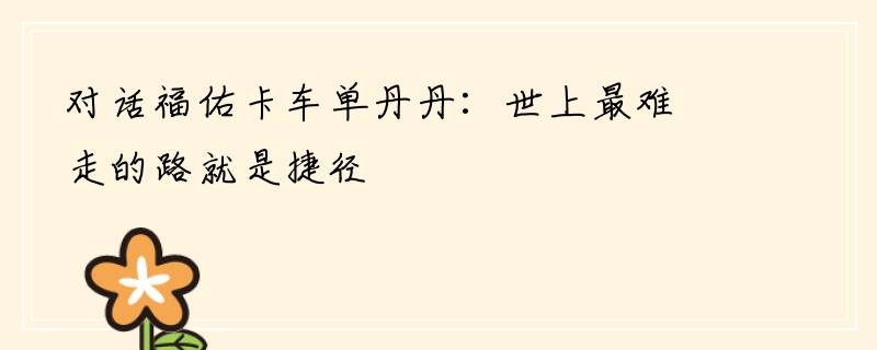 对话福佑卡车单丹丹：世上最难走的路就是捷径