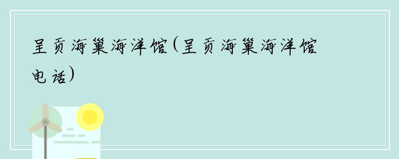 呈贡海巢海洋馆(呈贡海巢海洋馆电话)