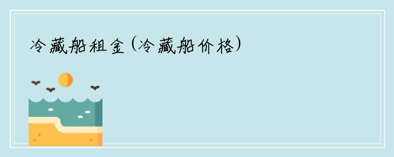 冷藏船租金(冷藏船价格)