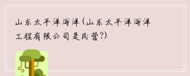 山东太平洋海洋(山东太平洋海洋工程有限公司是民营?)