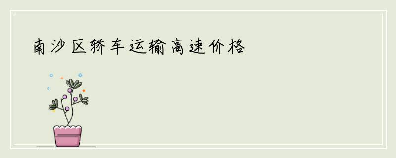 南沙区轿车运输高速价格