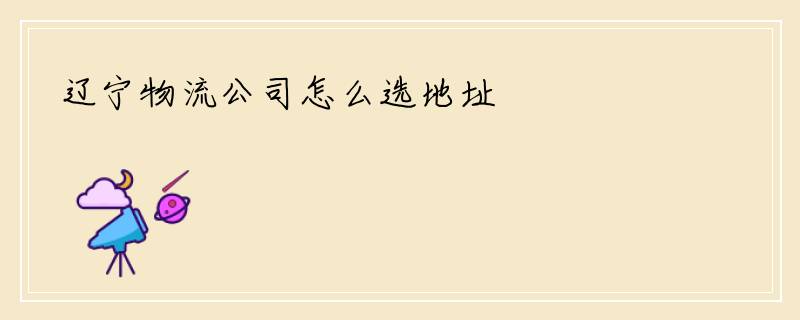 辽宁物流公司怎么选地址