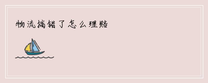 物流搞错了怎么理赔