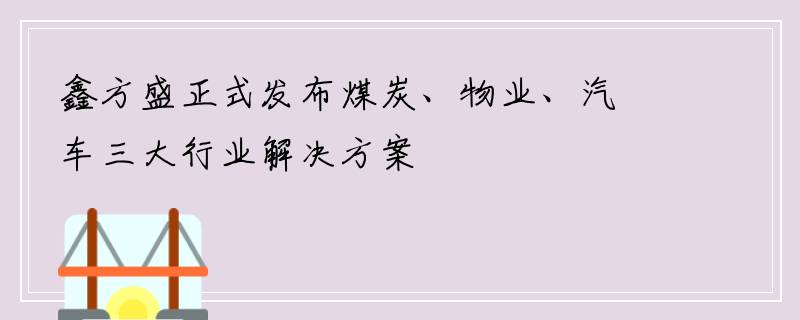 鑫方盛正式发布煤炭、物业、汽车三大行业解决方案