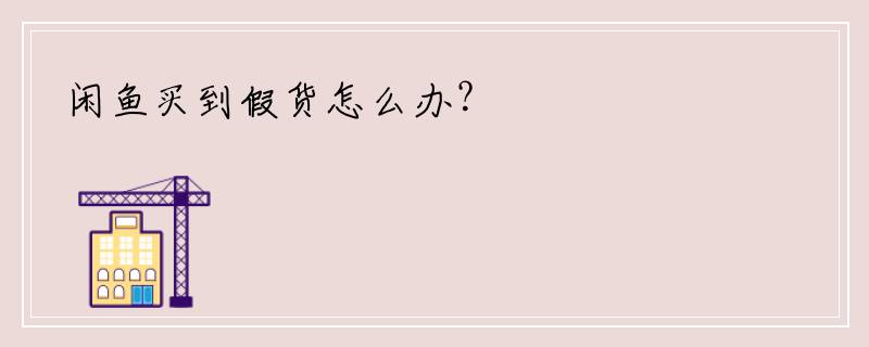 闲鱼买到假货怎么办？