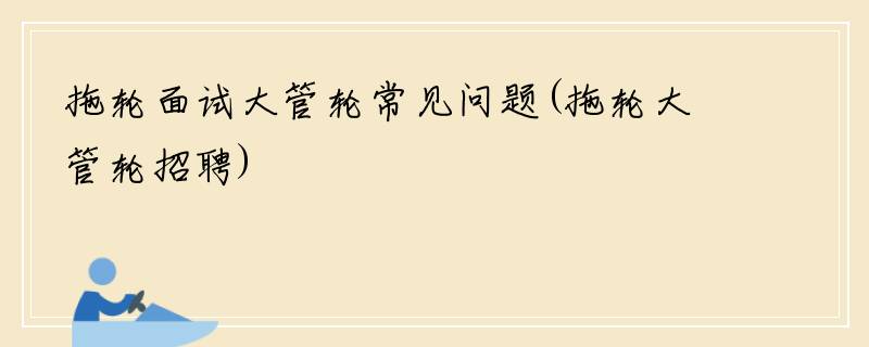 拖轮面试大管轮常见问题(拖轮大管轮招聘)
