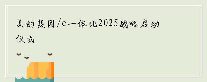 美的集团/c一体化2025战略启动仪式