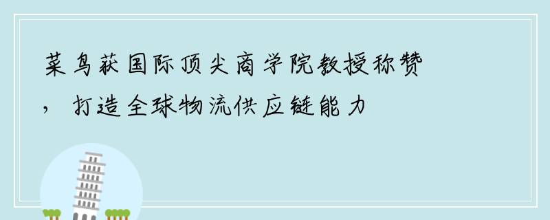 菜鸟获国际顶尖商学院教授称赞，打造全球物流供应链能力