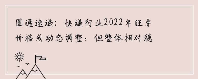 圆通速递：快递行业2022年旺季价格或动态调整，但整体相对稳定