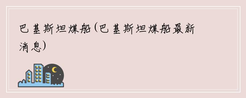 巴基斯坦煤船(巴基斯坦煤船最新消息)