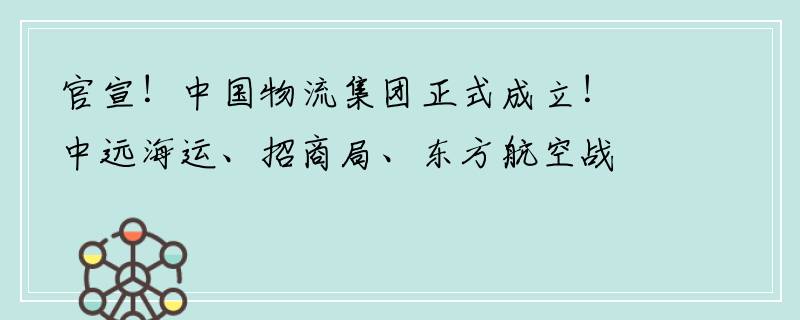 官宣！中国物流集团正式成立！中远海运、招商局、东方航空战略投资！