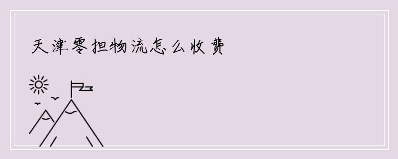 天津零担物流怎么收费