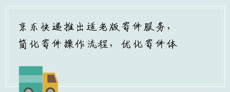 京东快递推出适老版寄件服务，简化寄件操作流程，优化寄件体验