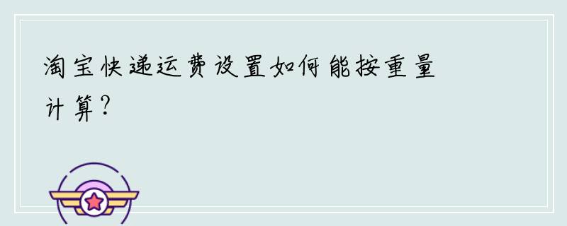 淘宝快递运费设置如何能按重量计算？