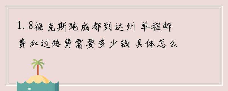 1.8福克斯跑成都到达州 单程邮费加过路费需要多少钱 具体怎么走?全程高速吗