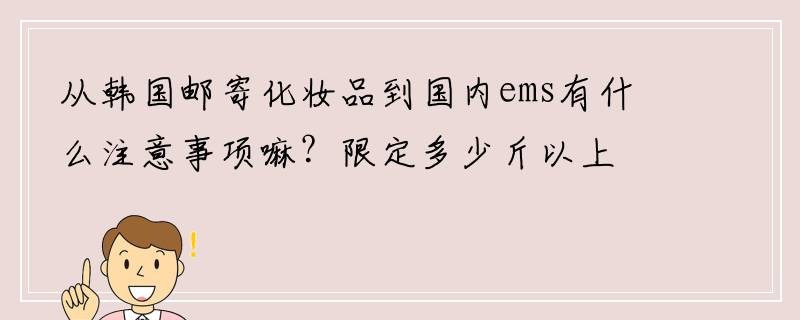 从韩国邮寄化妆品到国内ems有什么注意事项嘛？限定多少斤以上会被扣呢？