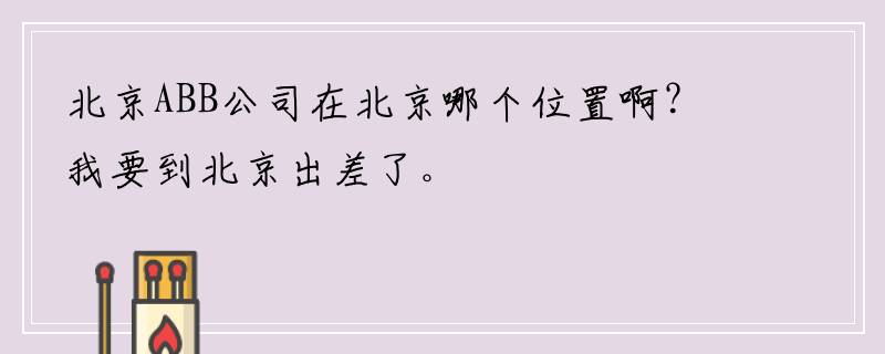 北京ABB公司在北京哪个位置啊？我要到北京出差了。