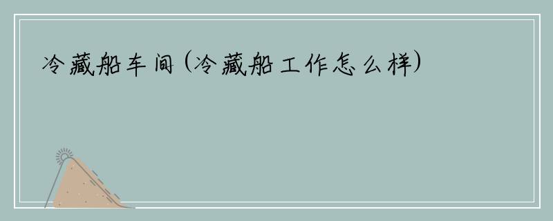 冷藏船车间(冷藏船工作怎么样)