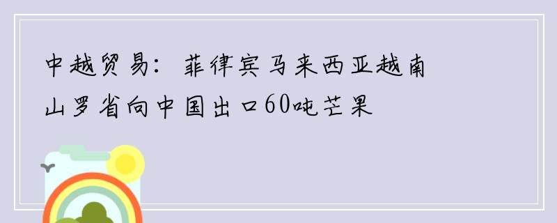 中越贸易：菲律宾马来西亚越南山罗省向中国出口60吨芒果