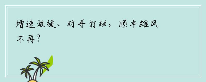 增速放缓、对手打劫，顺丰雄风不再？