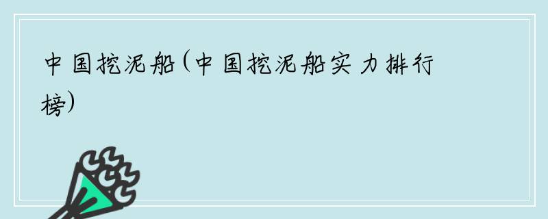 中国挖泥船(中国挖泥船实力排行榜)