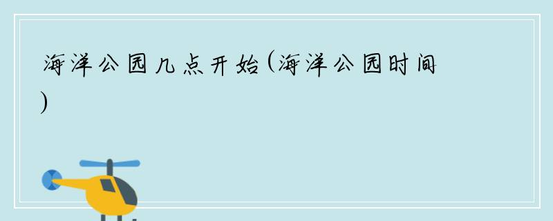海洋公园几点开始(海洋公园时间)