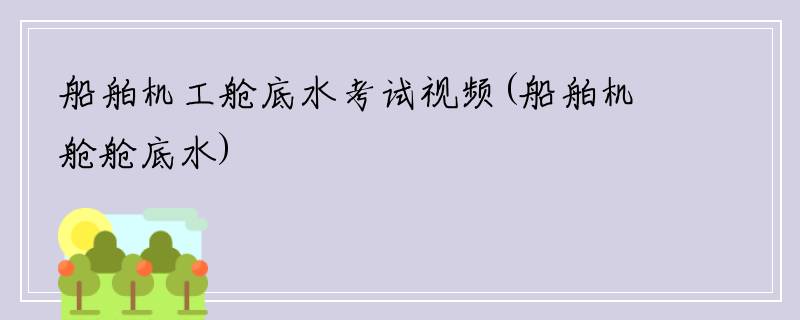 船舶机工舱底水考试视频(船舶机舱舱底水)