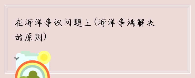 在海洋争议问题上(海洋争端解决的原则)