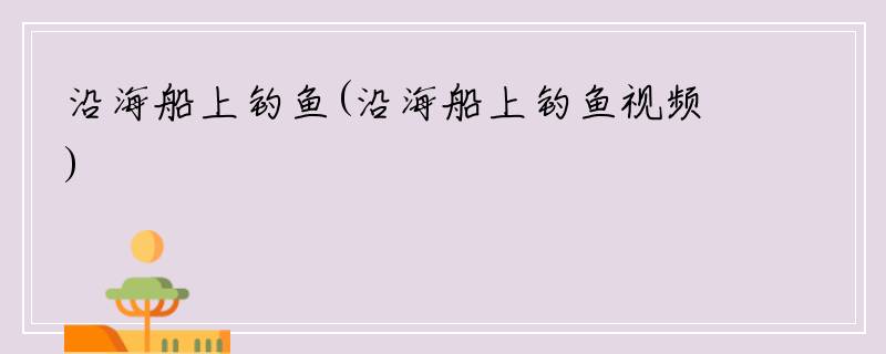 沿海船上钓鱼(沿海船上钓鱼视频)