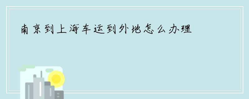 南京到上海车运到外地怎么办理