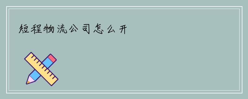 短程物流公司怎么开