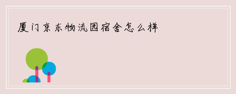 厦门京东物流园宿舍怎么样