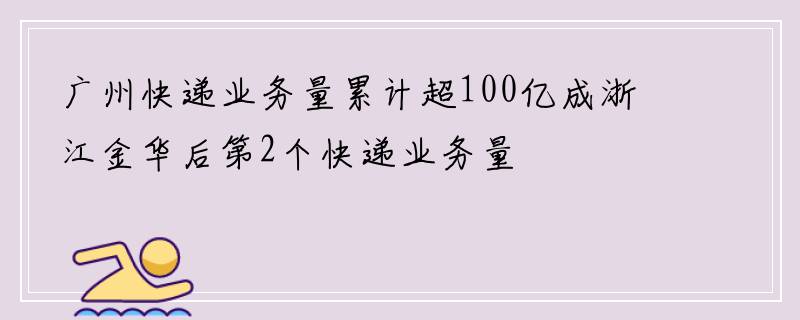 广州快递业务量累计超100亿成浙江金华后第2个快递业务量