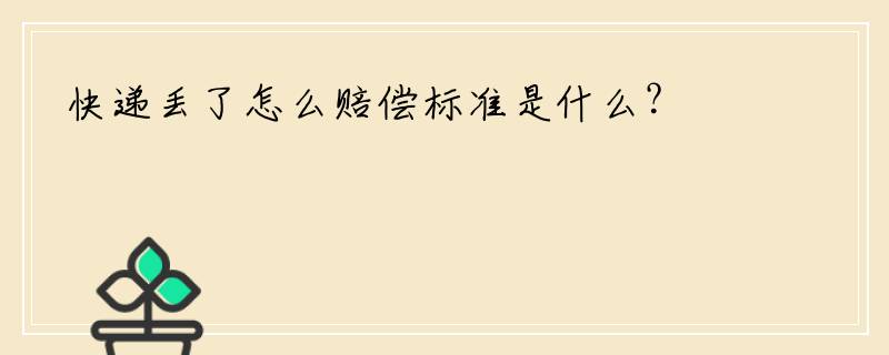 快递丢了怎么赔偿标准是什么？