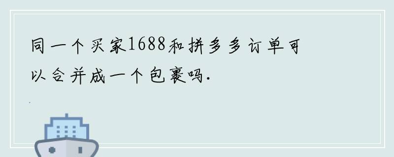 同一个买家1688和拼多多订单可以合并成一个包裹吗.