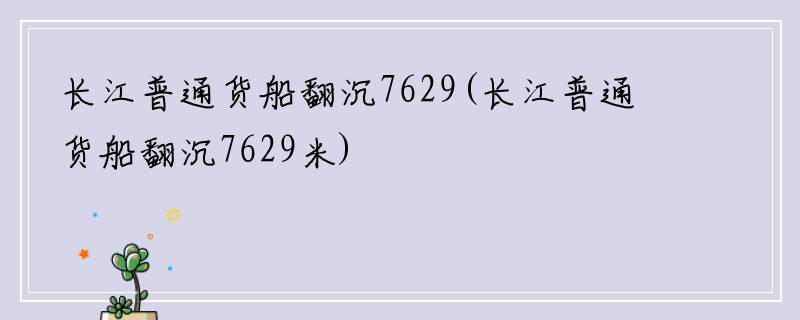 长江普通货船翻沉7629(长江普通货船翻沉7629米)