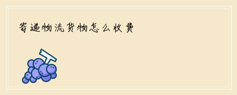 寄递物流货物怎么收费