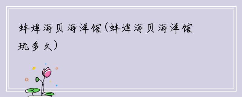 蚌埠海贝海洋馆(蚌埠海贝海洋馆玩多久)