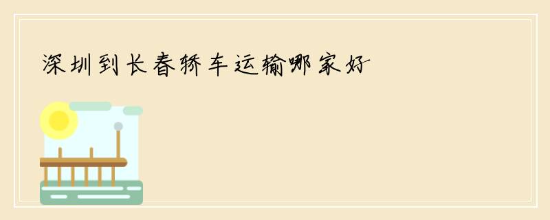 深圳到长春轿车运输哪家好